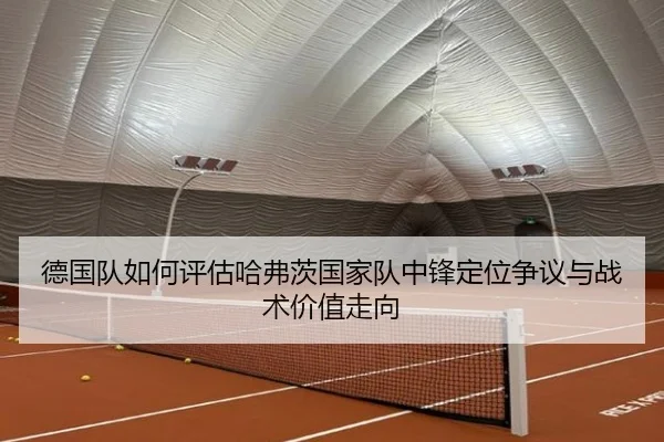 德国队如何评估哈弗茨国家队中锋定位争议与战术价值走向