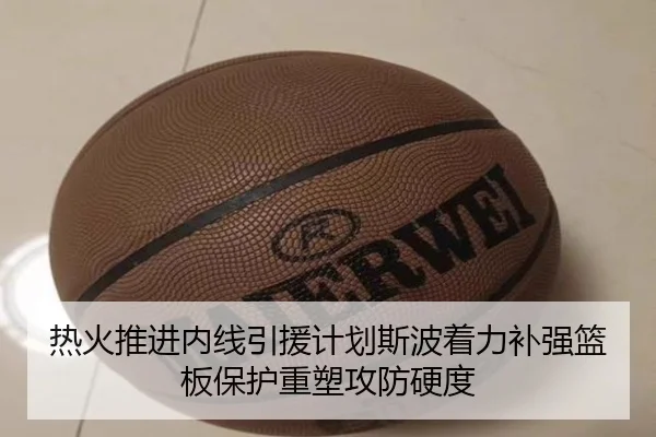热火推进内线引援计划斯波着力补强篮板保护重塑攻防硬度