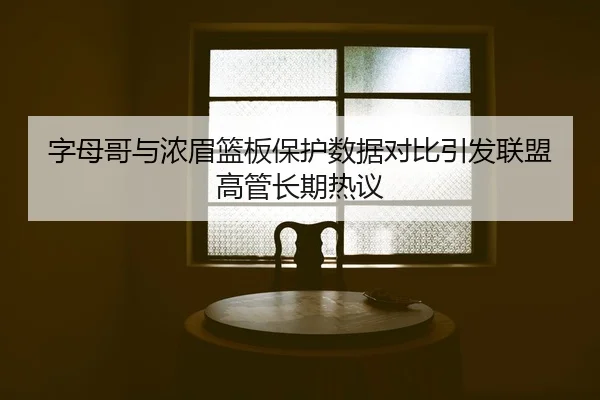 字母哥与浓眉篮板保护数据对比引发联盟高管长期热议