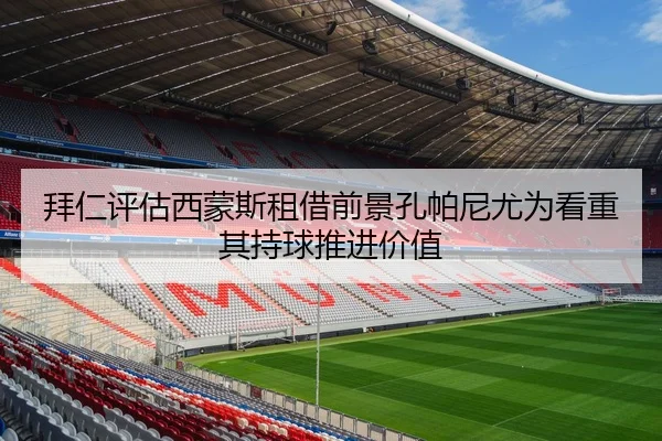 拜仁评估西蒙斯租借前景孔帕尼尤为看重其持球推进价值