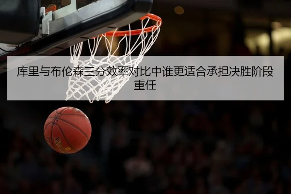 库里与布伦森三分效率对比中谁更适合承担决胜阶段重任