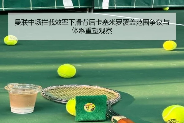 曼联中场拦截效率下滑背后卡塞米罗覆盖范围争议与体系重塑观察