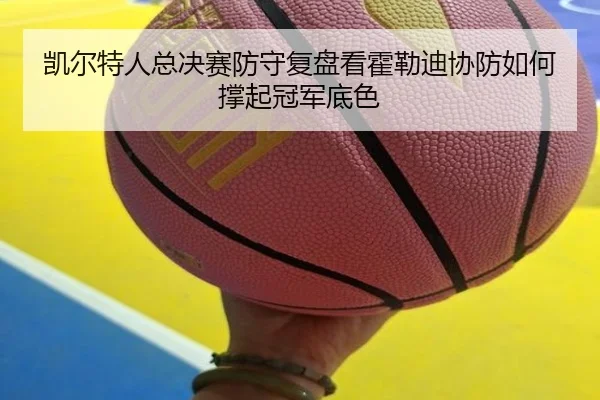 凯尔特人总决赛防守复盘看霍勒迪协防如何撑起冠军底色