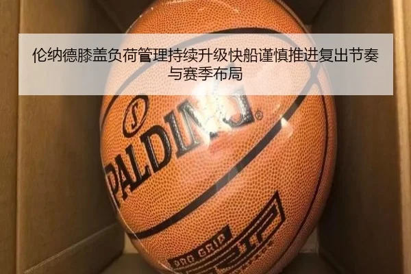 伦纳德膝盖负荷管理持续升级快船谨慎推进复出节奏与赛季布局