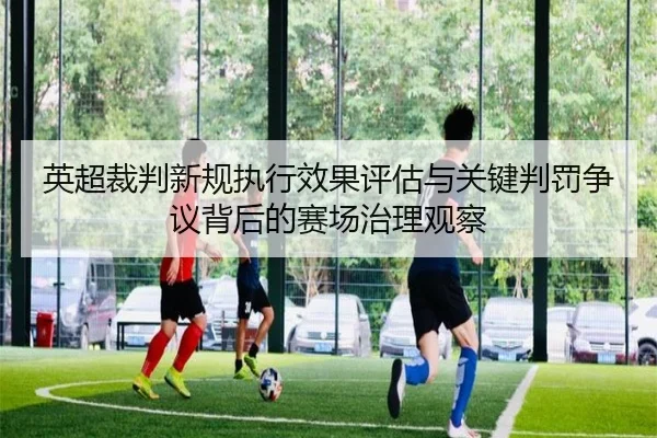 英超裁判新规执行效果评估与关键判罚争议背后的赛场治理观察